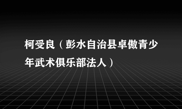 柯受良（彭水自治县卓傲青少年武术俱乐部法人）