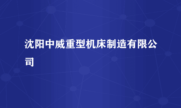 沈阳中威重型机床制造有限公司