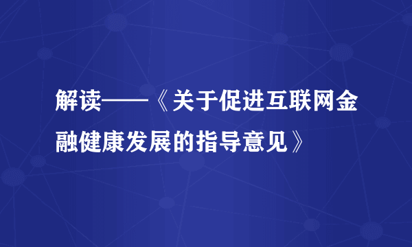 什么是解读——《关于促进互联网金融健康发展的指导意见》