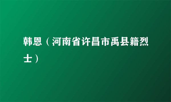 韩恩（河南省许昌市禹县籍烈士）