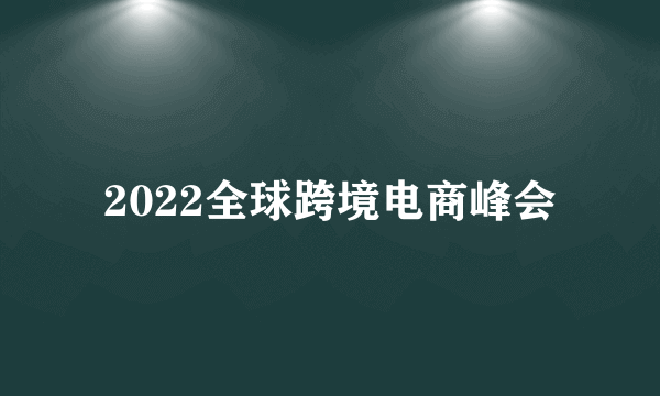 什么是2022全球跨境电商峰会