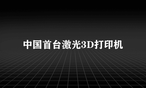 中国首台激光3D打印机