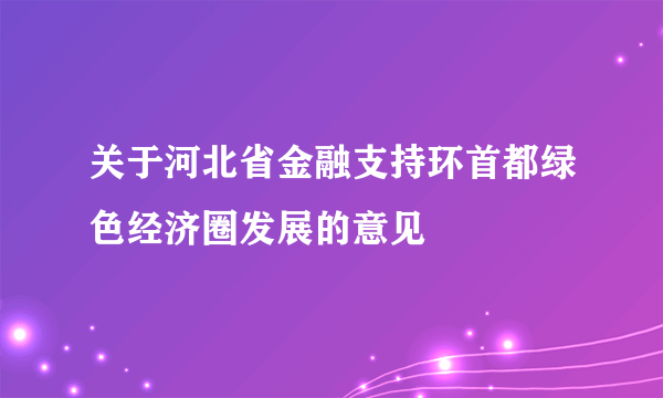 关于河北省金融支持环首都绿色经济圈发展的意见