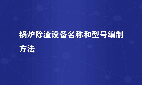 锅炉除渣设备名称和型号编制方法