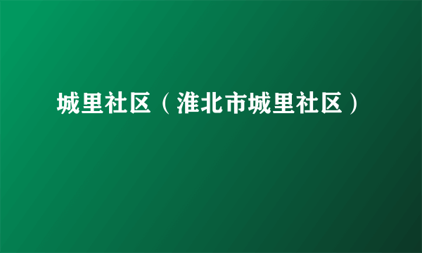 什么是城里社区（淮北市城里社区）