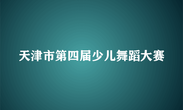 什么是天津市第四届少儿舞蹈大赛