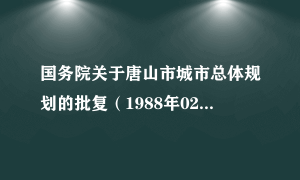 国务院关于唐山市城市总体规划的批复（1988年02月15日发布）