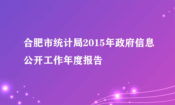 合肥市统计局2015年政府信息公开工作年度报告