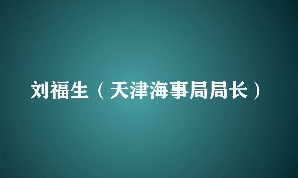 刘福生（天津海事局局长）