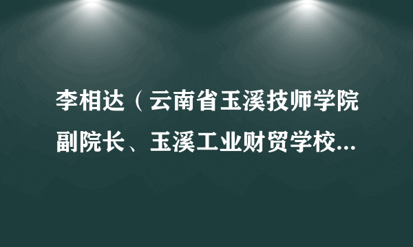 什么是李相达（云南省玉溪技师学院副院长、玉溪工业财贸学校副校长）