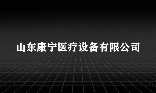 什么是山东康宁医疗设备有限公司