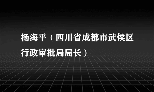 什么是杨海平（四川省成都市武侯区行政审批局局长）