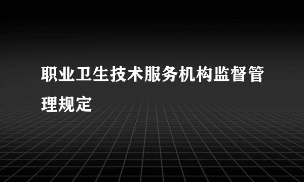 职业卫生技术服务机构监督管理规定