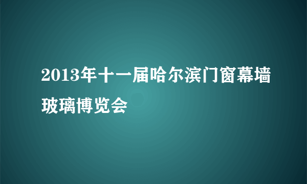 2013年十一届哈尔滨门窗幕墙玻璃博览会