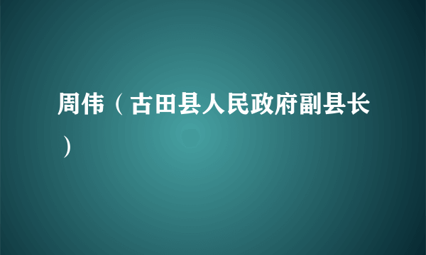 周伟（古田县人民政府副县长）