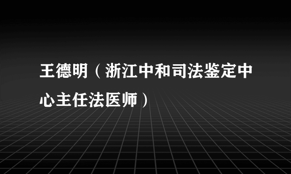 什么是王德明（浙江中和司法鉴定中心主任法医师）