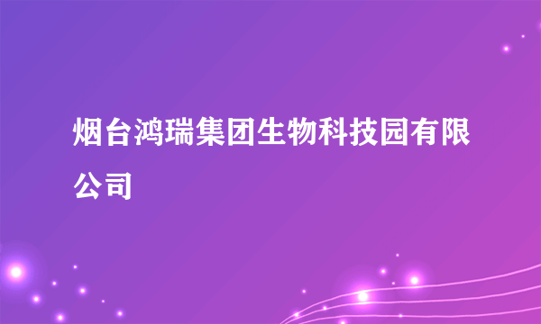 烟台鸿瑞集团生物科技园有限公司