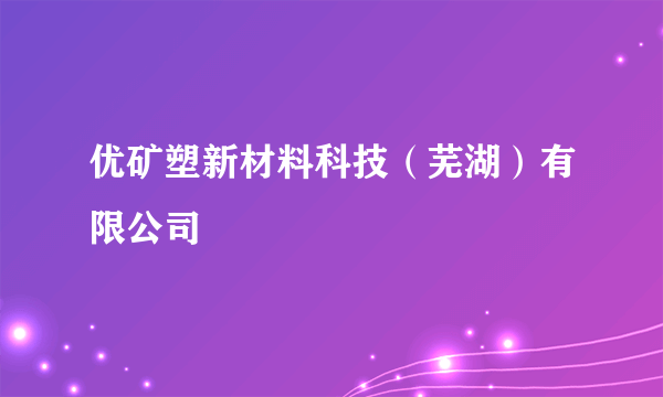 优矿塑新材料科技（芜湖）有限公司