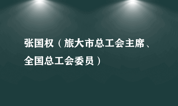 什么是张国权（旅大市总工会主席、全国总工会委员）