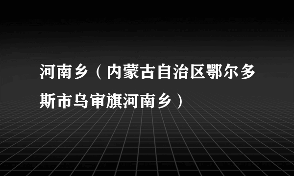 河南乡（内蒙古自治区鄂尔多斯市乌审旗河南乡）