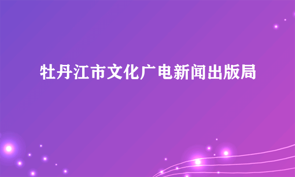 牡丹江市文化广电新闻出版局