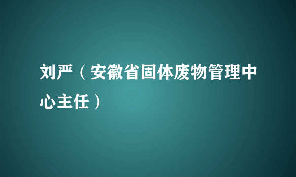 刘严（安徽省固体废物管理中心主任）