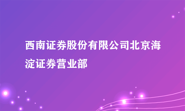 西南证券股份有限公司北京海淀证券营业部