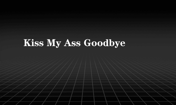 Kiss My Ass Goodbye