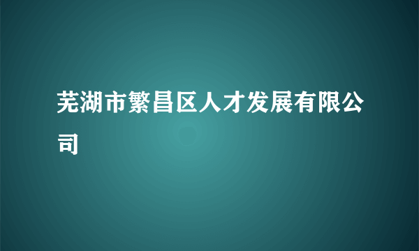 什么是芜湖市繁昌区人才发展有限公司