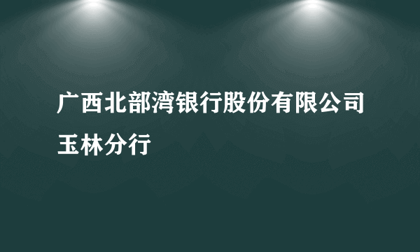 什么是广西北部湾银行股份有限公司玉林分行