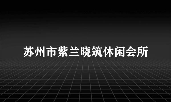 什么是苏州市紫兰晓筑休闲会所