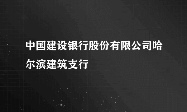 中国建设银行股份有限公司哈尔滨建筑支行