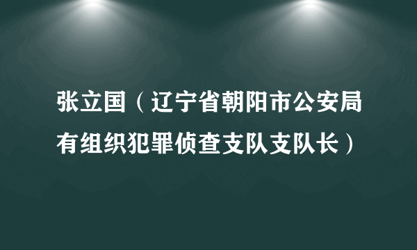 什么是张立国（辽宁省朝阳市公安局有组织犯罪侦查支队支队长）