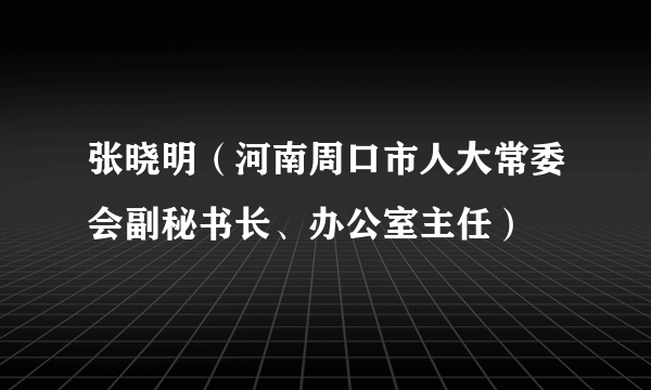 张晓明（河南周口市人大常委会副秘书长、办公室主任）