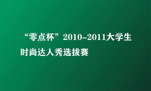 “零点杯”2010-2011大学生时尚达人秀选拔赛