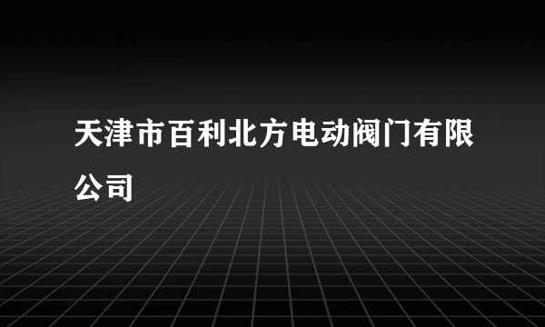 天津市百利北方电动阀门有限公司