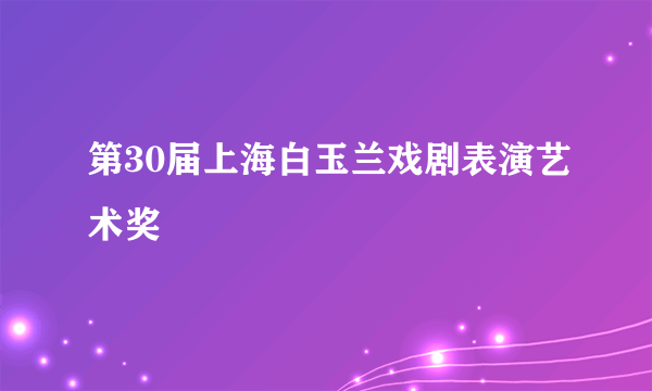 什么是第30届上海白玉兰戏剧表演艺术奖