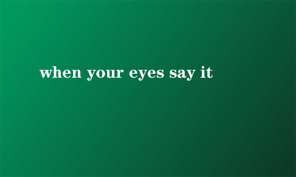 when your eyes say it