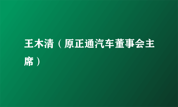 什么是王木清（原正通汽车董事会主席）