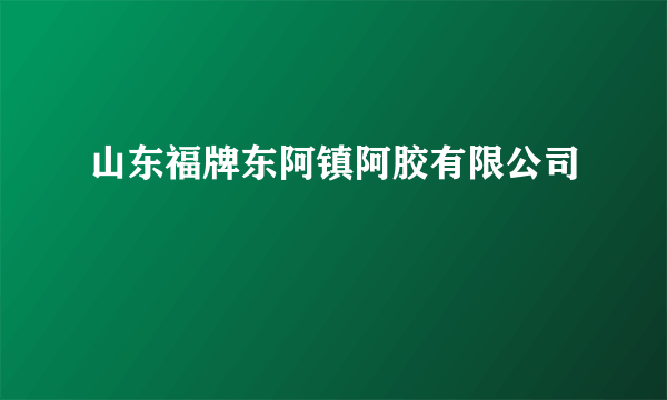 山东福牌东阿镇阿胶有限公司