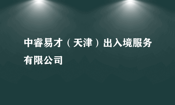 什么是中睿易才（天津）出入境服务有限公司