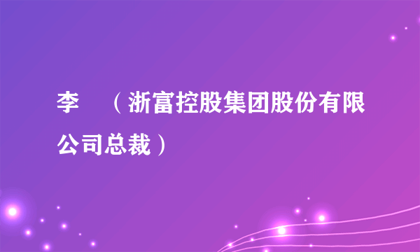 李劼（浙富控股集团股份有限公司总裁）