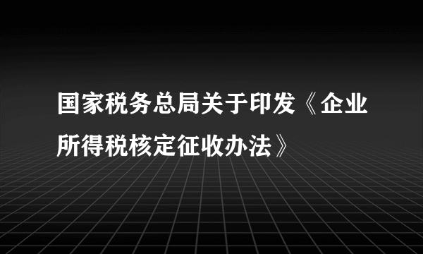 国家税务总局关于印发《企业所得税核定征收办法》