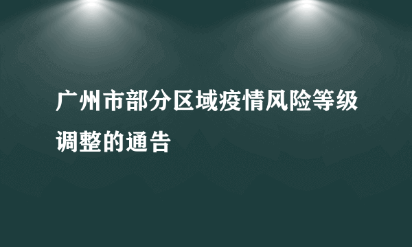 广州市部分区域疫情风险等级调整的通告