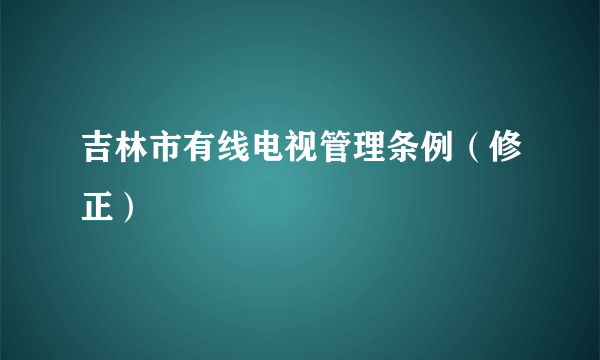 吉林市有线电视管理条例（修正）