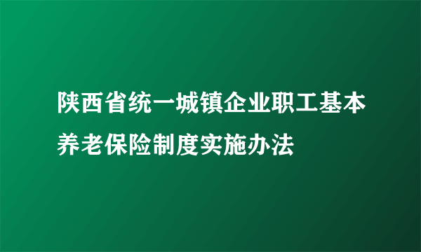 陕西省统一城镇企业职工基本养老保险制度实施办法