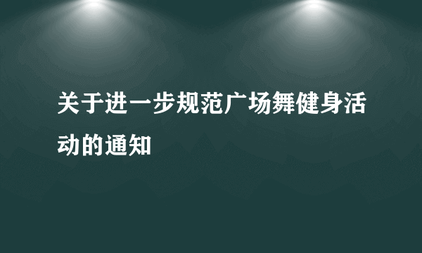 关于进一步规范广场舞健身活动的通知