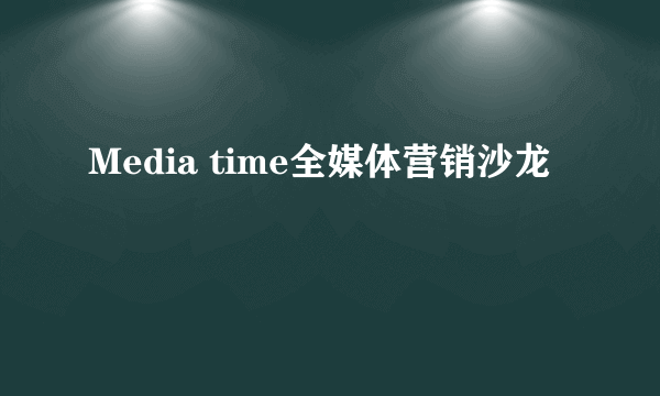 Media time全媒体营销沙龙