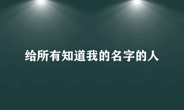 给所有知道我的名字的人