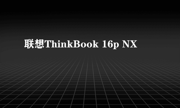 什么是联想ThinkBook 16p NX